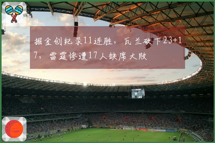 掘金创纪录11连胜，瓦兰砍下23+17，雷霆惨遭17人缺席大败