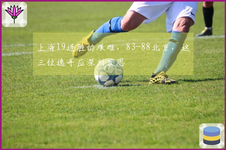 上海19连胜的艰难，83-88北京，这三位选手应深刻反思