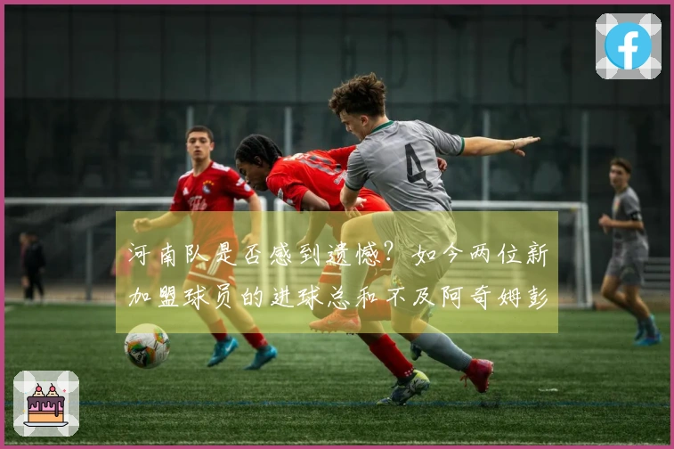 河南队是否感到遗憾？如今两位新加盟球员的进球总和不及阿奇姆彭的一人之多