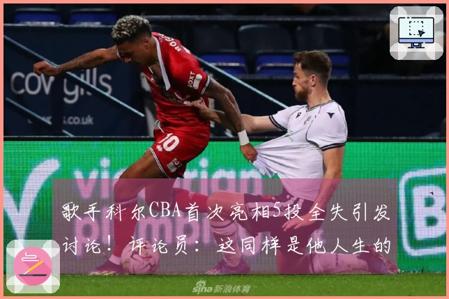 歌手科尔CBA首次亮相5投全失引发讨论！评论员：这同样是他人生的重要时刻