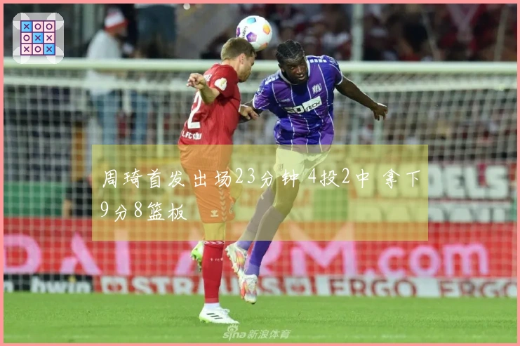 周琦首发出场23分钟 4投2中 拿下9分8篮板