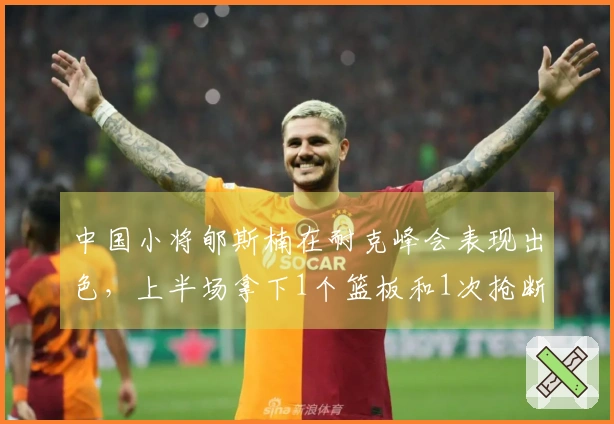 中国小将郇斯楠在耐克峰会表现出色，上半场拿下1个篮板和1次抢断