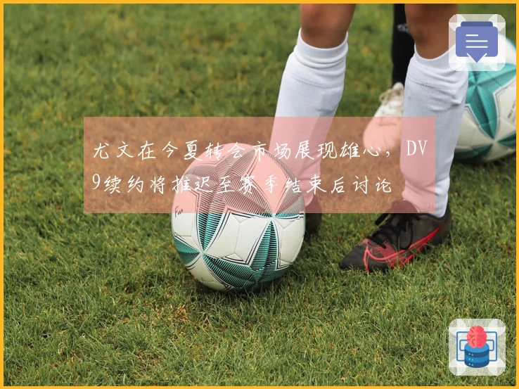 尤文在今夏转会市场展现雄心，DV9续约将推迟至赛季结束后讨论