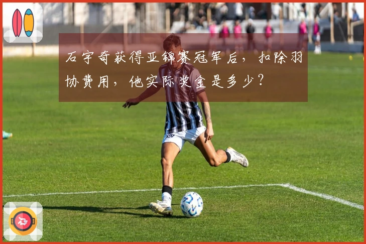 石宇奇获得亚锦赛冠军后，扣除羽协费用，他实际奖金是多少？