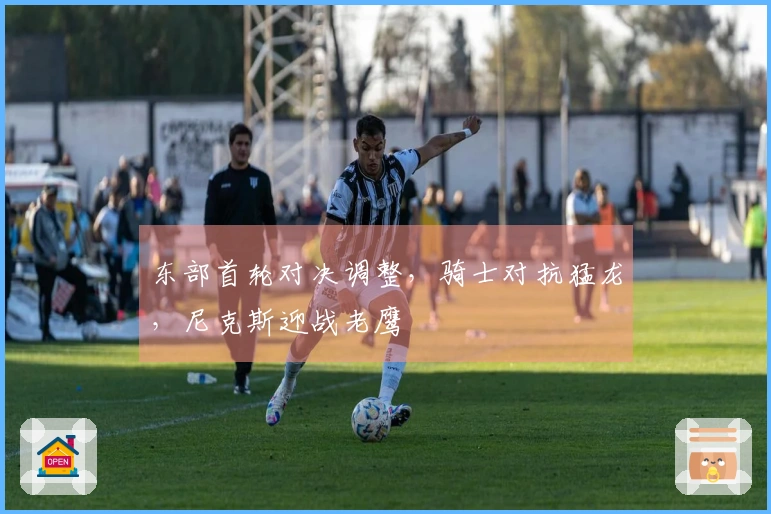 东部首轮对决调整，骑士对抗猛龙，尼克斯迎战老鹰
