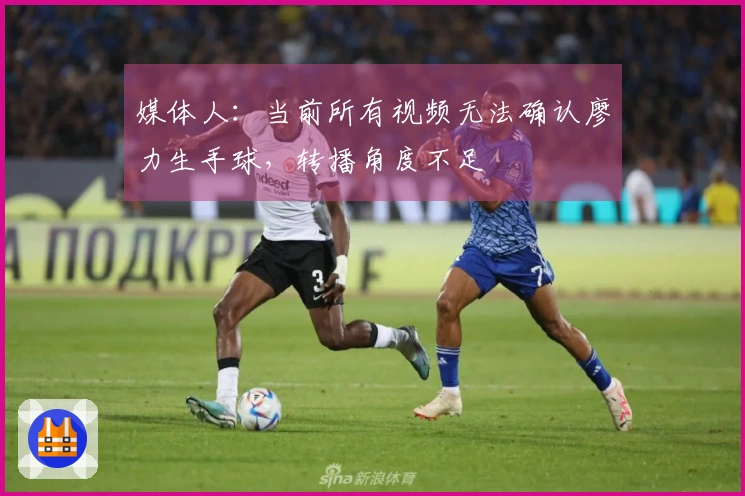媒体人：当前所有视频无法确认廖力生手球，转播角度不足