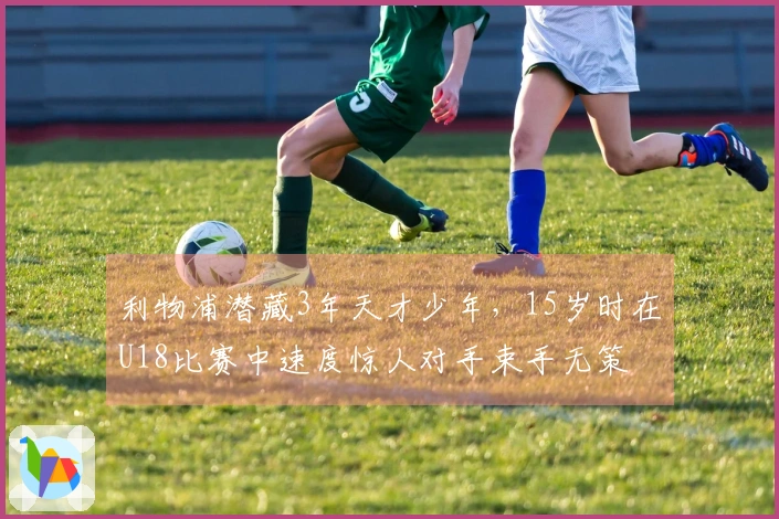 利物浦潜藏3年天才少年，15岁时在U18比赛中速度惊人对手束手无策