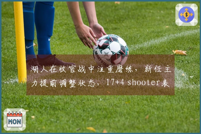 湖人在收官战中注重磨练，新任主力提前调整状态，17+4 shooter表现不佳