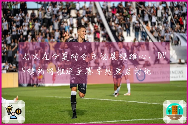 尤文在今夏转会市场展现雄心，DV9续约将推迟至赛季结束后讨论