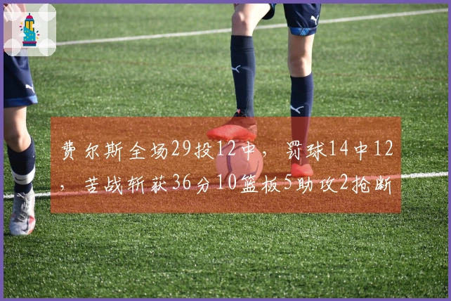 费尔斯全场29投12中，罚球14中12，苦战斩获36分10篮板5助攻2抢断2盖帽