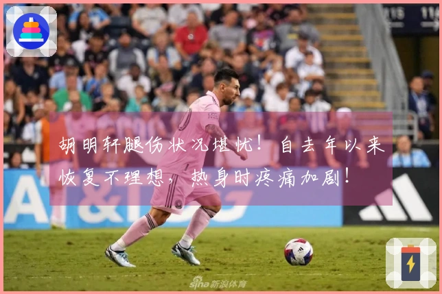 胡明轩腿伤状况堪忧！自去年以来恢复不理想，热身时疼痛加剧！