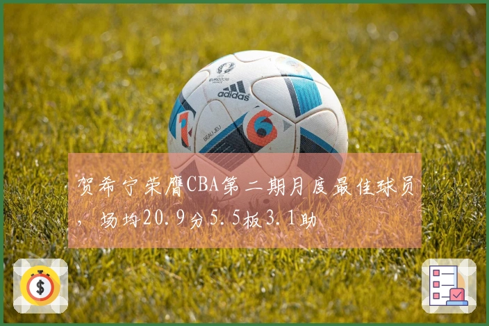 贺希宁荣膺CBA第二期月度最佳球员，场均20.9分5.5板3.1助
