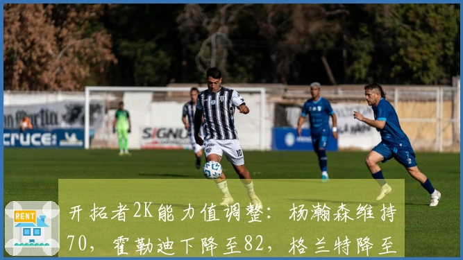 开拓者2K能力值调整：杨瀚森维持70，霍勒迪下降至82，格兰特降至82