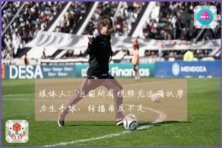 媒体人：当前所有视频无法确认廖力生手球，转播角度不足