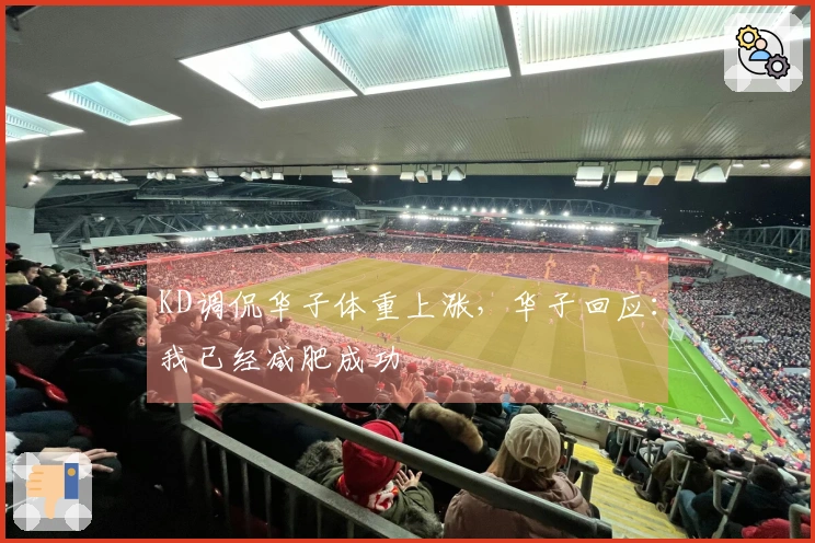 KD调侃华子体重上涨，华子回应：我已经减肥成功