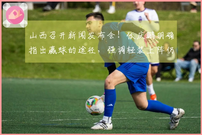 山西召开新闻发布会！张庆鹏明确指出赢球的途径，强调轻装上阵仍有希望！