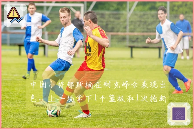 中国小将郇斯楠在耐克峰会表现出色，上半场拿下1个篮板和1次抢断